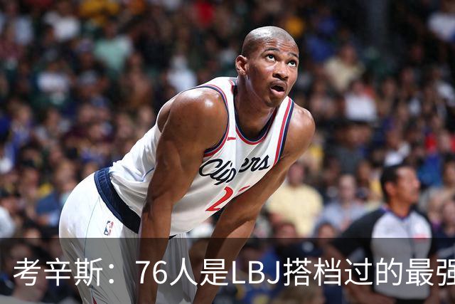 考辛斯：76人是LBJ搭档过的最强阵容 帕森斯：比热火三巨头还强