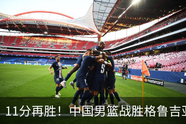11分再胜！中国男篮战胜格鲁吉亚男篮，3人满分，5人及格，2人低迷