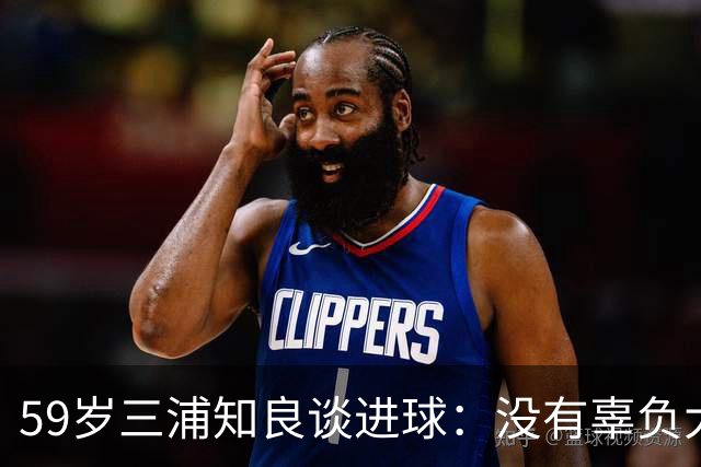 59岁三浦知良谈进球：没有辜负大家的期待，进球后所有人都在庆祝
