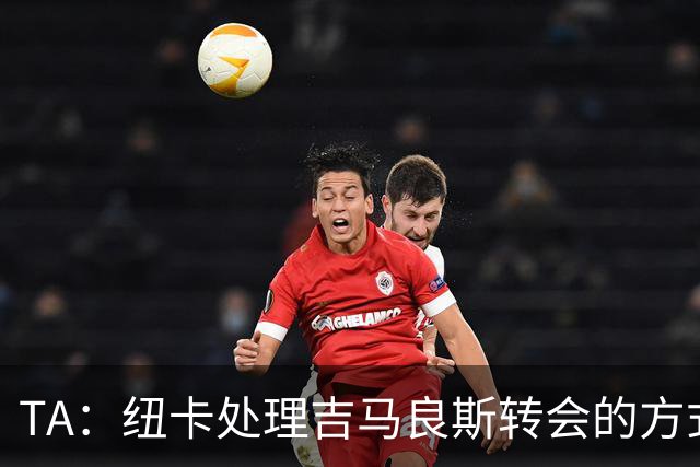 TA：纽卡处理吉马良斯转会的方式，受到了去年伊萨克离队的影响